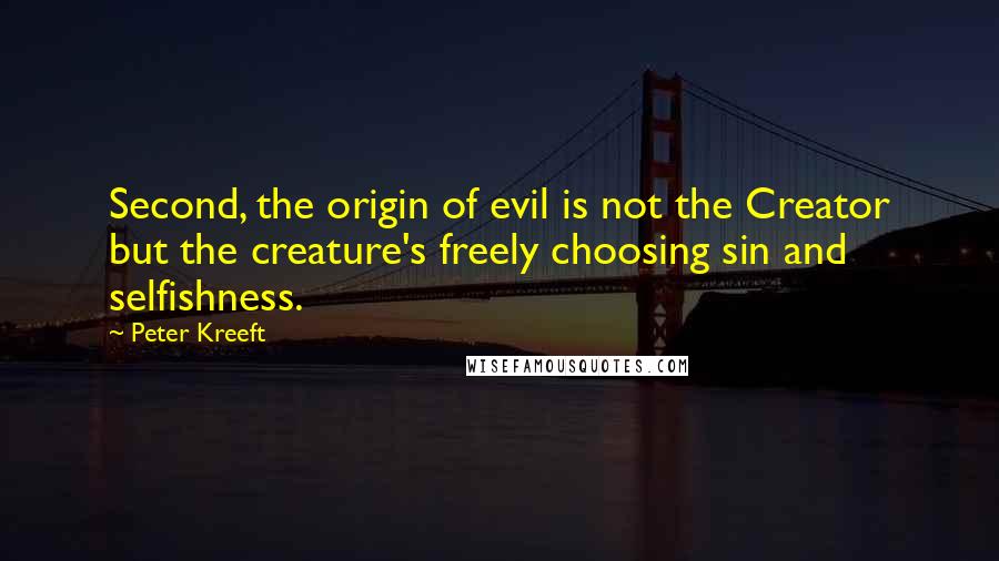 Peter Kreeft Quotes: Second, the origin of evil is not the Creator but the creature's freely choosing sin and selfishness.