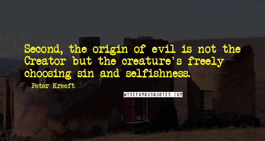 Peter Kreeft Quotes: Second, the origin of evil is not the Creator but the creature's freely choosing sin and selfishness.