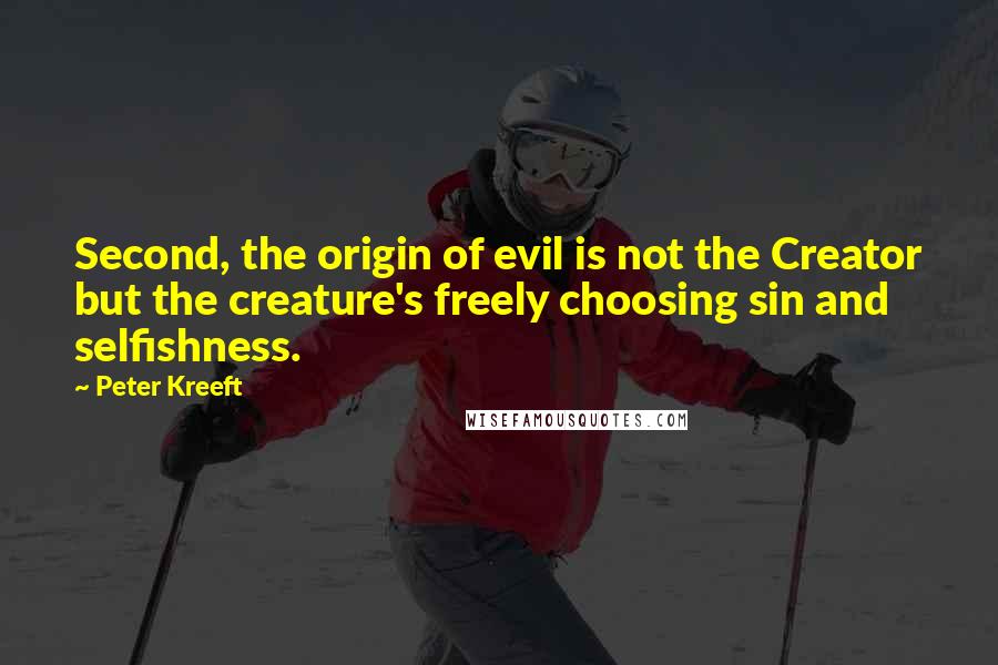 Peter Kreeft Quotes: Second, the origin of evil is not the Creator but the creature's freely choosing sin and selfishness.