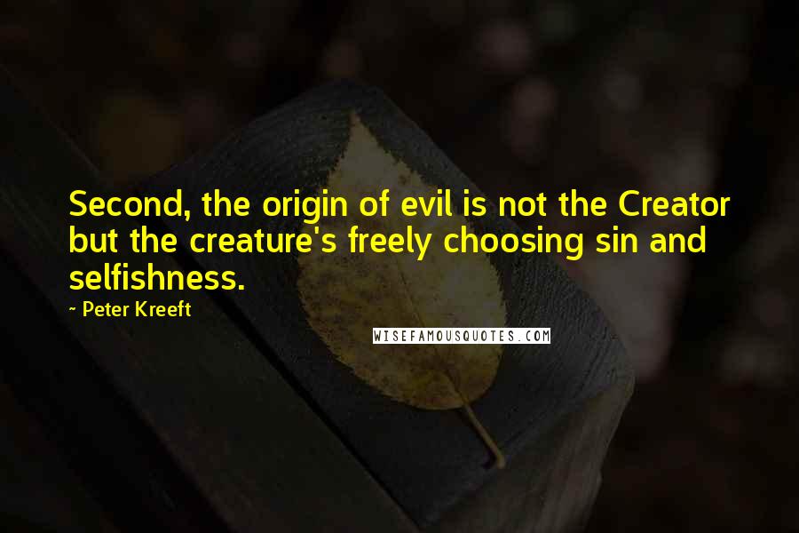 Peter Kreeft Quotes: Second, the origin of evil is not the Creator but the creature's freely choosing sin and selfishness.