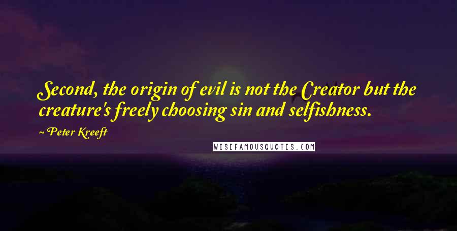 Peter Kreeft Quotes: Second, the origin of evil is not the Creator but the creature's freely choosing sin and selfishness.