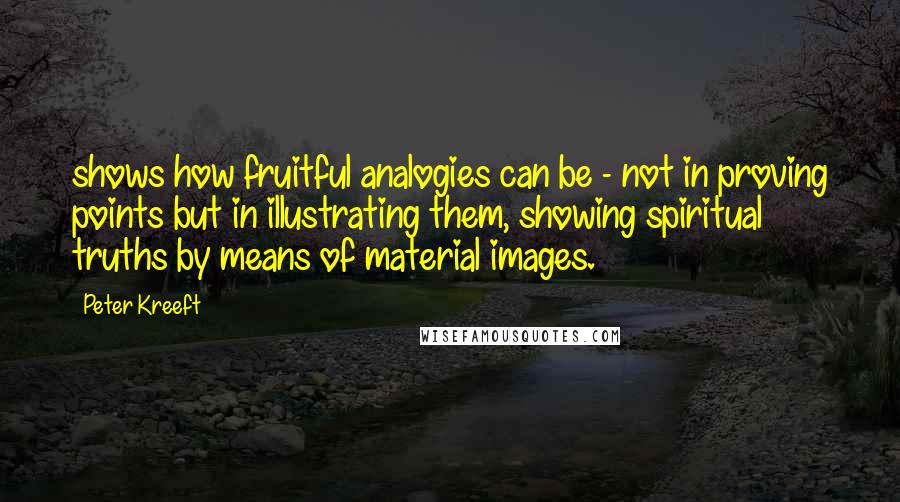 Peter Kreeft Quotes: shows how fruitful analogies can be - not in proving points but in illustrating them, showing spiritual truths by means of material images.
