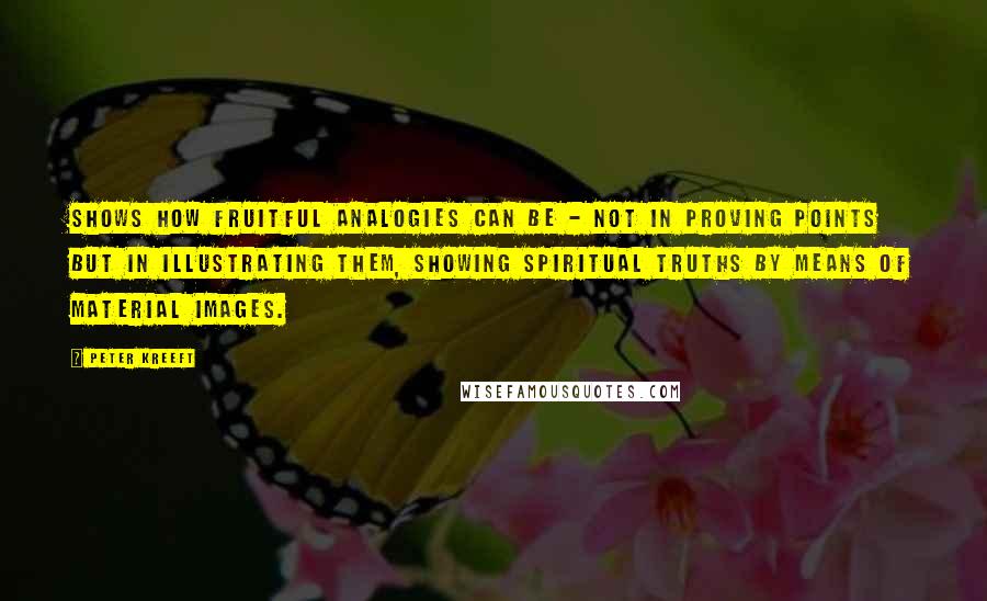 Peter Kreeft Quotes: shows how fruitful analogies can be - not in proving points but in illustrating them, showing spiritual truths by means of material images.