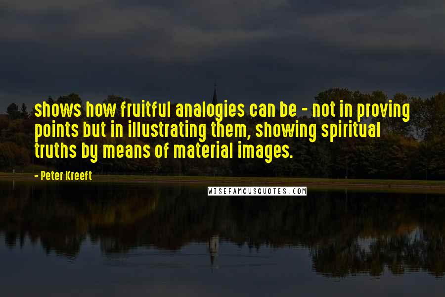 Peter Kreeft Quotes: shows how fruitful analogies can be - not in proving points but in illustrating them, showing spiritual truths by means of material images.