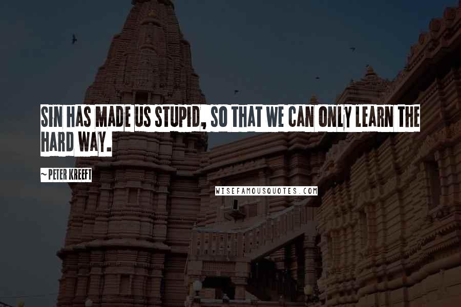 Peter Kreeft Quotes: Sin has made us stupid, so that we can only learn the hard way.