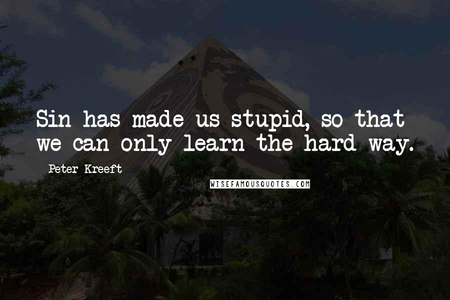Peter Kreeft Quotes: Sin has made us stupid, so that we can only learn the hard way.