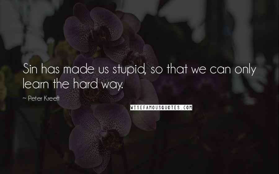 Peter Kreeft Quotes: Sin has made us stupid, so that we can only learn the hard way.