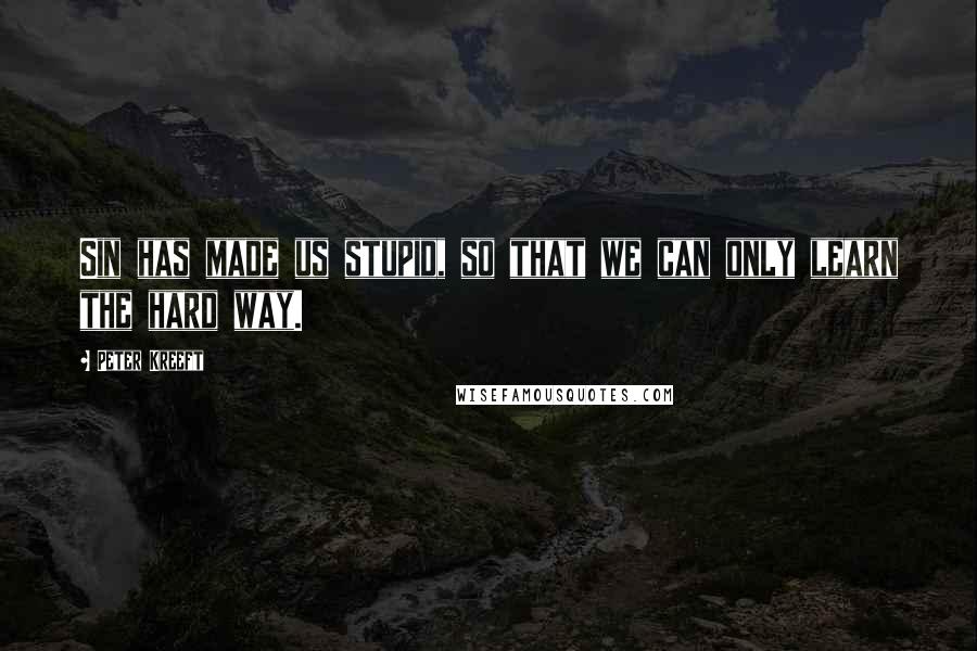 Peter Kreeft Quotes: Sin has made us stupid, so that we can only learn the hard way.