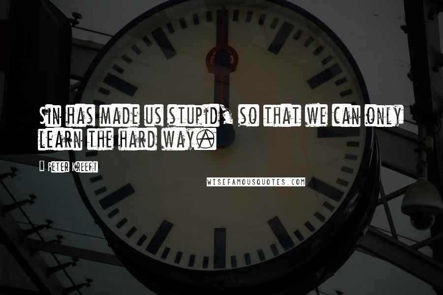 Peter Kreeft Quotes: Sin has made us stupid, so that we can only learn the hard way.