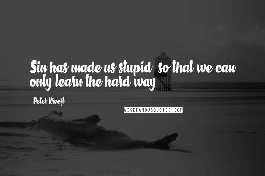 Peter Kreeft Quotes: Sin has made us stupid, so that we can only learn the hard way.