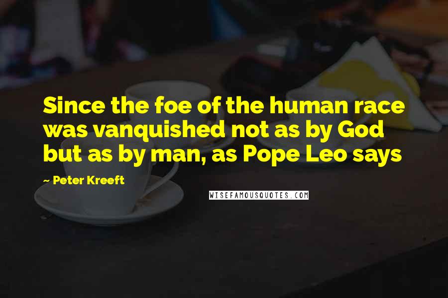 Peter Kreeft Quotes: Since the foe of the human race was vanquished not as by God but as by man, as Pope Leo says