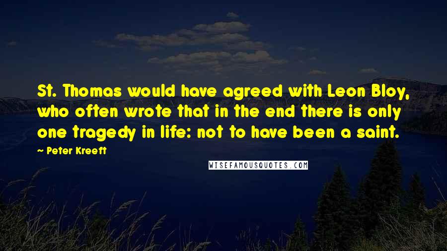 Peter Kreeft Quotes: St. Thomas would have agreed with Leon Bloy, who often wrote that in the end there is only one tragedy in life: not to have been a saint.