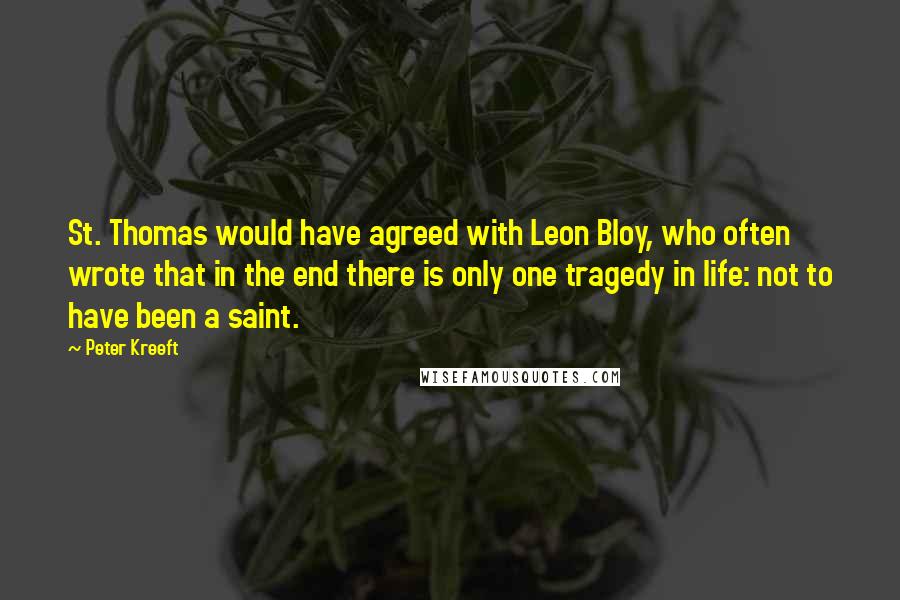 Peter Kreeft Quotes: St. Thomas would have agreed with Leon Bloy, who often wrote that in the end there is only one tragedy in life: not to have been a saint.