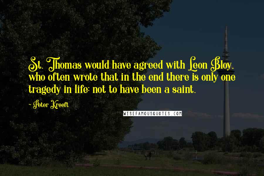 Peter Kreeft Quotes: St. Thomas would have agreed with Leon Bloy, who often wrote that in the end there is only one tragedy in life: not to have been a saint.