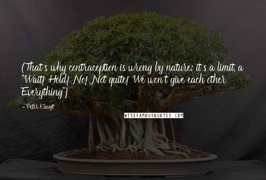 Peter Kreeft Quotes: (That's why contraception is wrong by nature: it's a limit, a "Wait! Hold! No! Not quite! We won't give each other Everything")