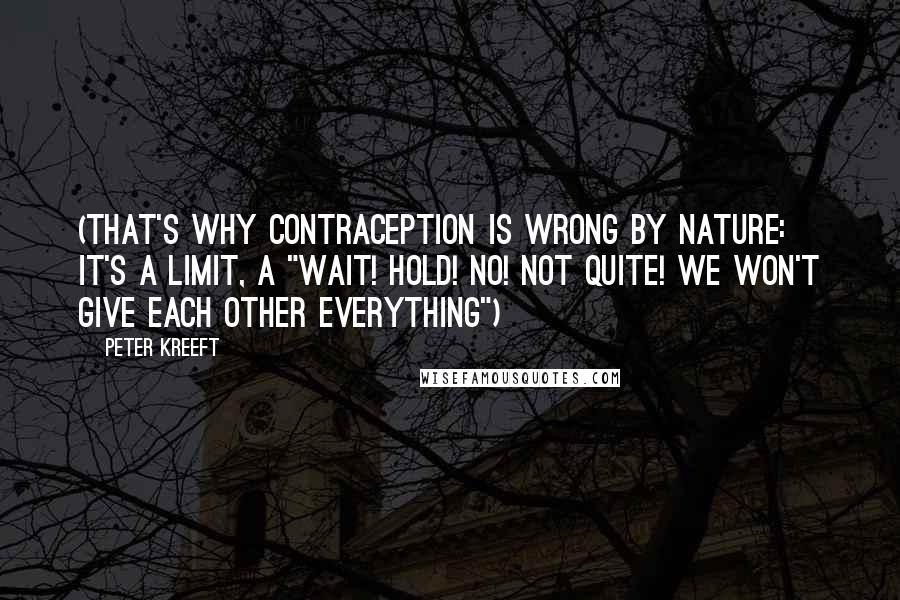 Peter Kreeft Quotes: (That's why contraception is wrong by nature: it's a limit, a "Wait! Hold! No! Not quite! We won't give each other Everything")