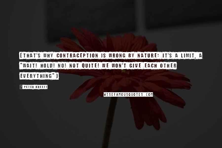 Peter Kreeft Quotes: (That's why contraception is wrong by nature: it's a limit, a "Wait! Hold! No! Not quite! We won't give each other Everything")