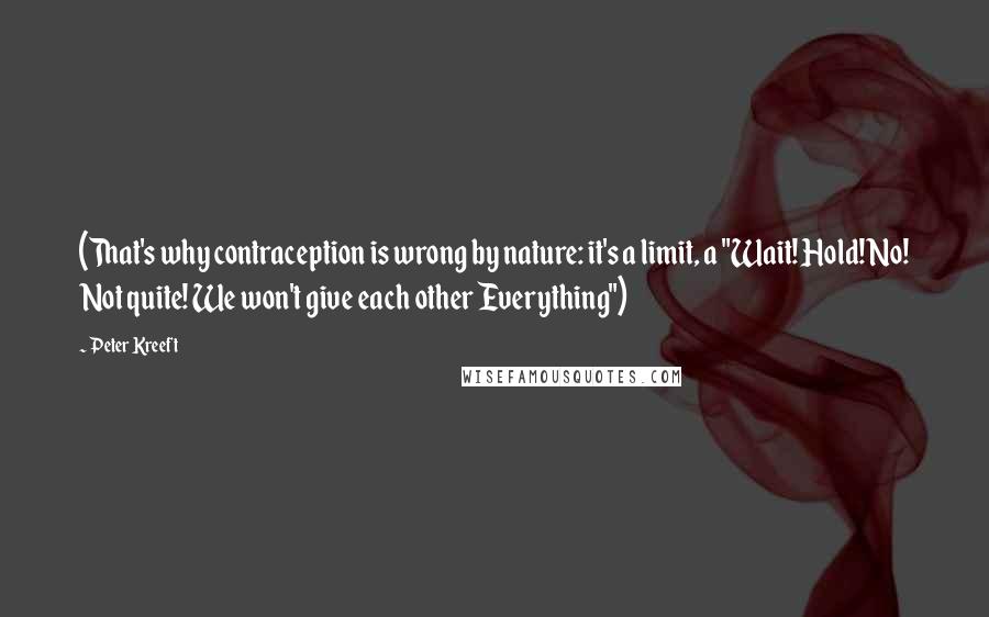 Peter Kreeft Quotes: (That's why contraception is wrong by nature: it's a limit, a "Wait! Hold! No! Not quite! We won't give each other Everything")