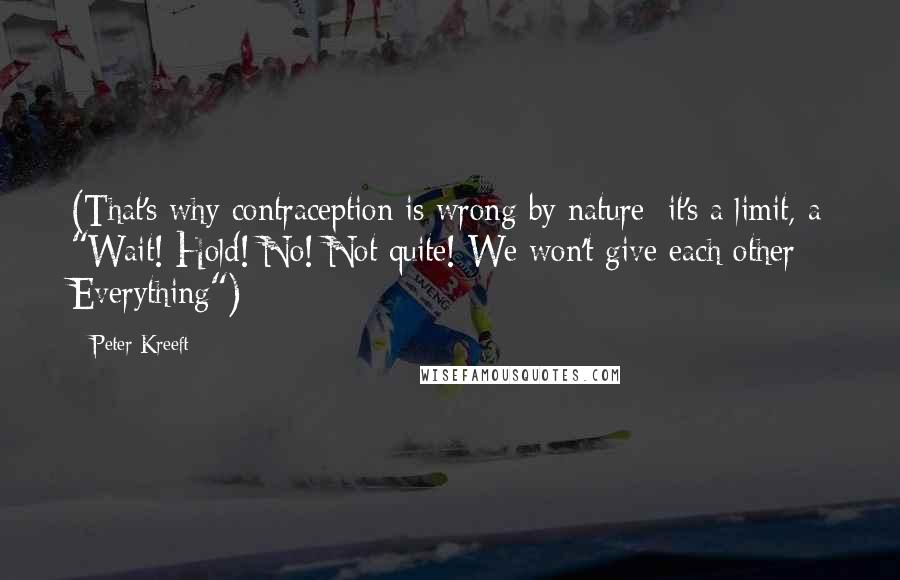 Peter Kreeft Quotes: (That's why contraception is wrong by nature: it's a limit, a "Wait! Hold! No! Not quite! We won't give each other Everything")