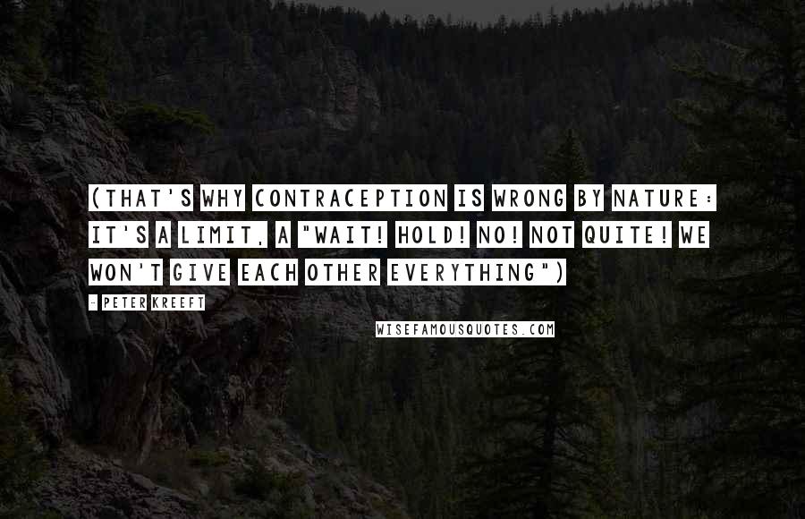 Peter Kreeft Quotes: (That's why contraception is wrong by nature: it's a limit, a "Wait! Hold! No! Not quite! We won't give each other Everything")