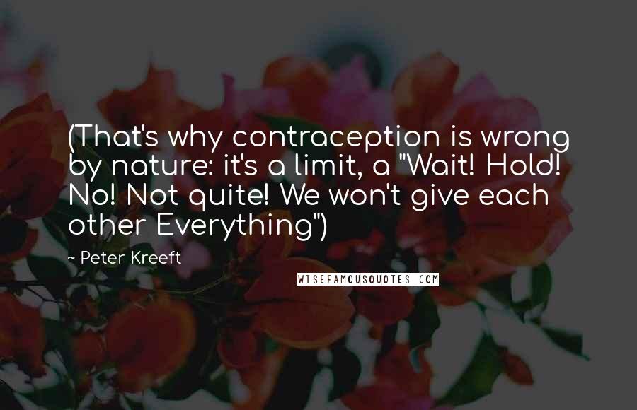 Peter Kreeft Quotes: (That's why contraception is wrong by nature: it's a limit, a "Wait! Hold! No! Not quite! We won't give each other Everything")