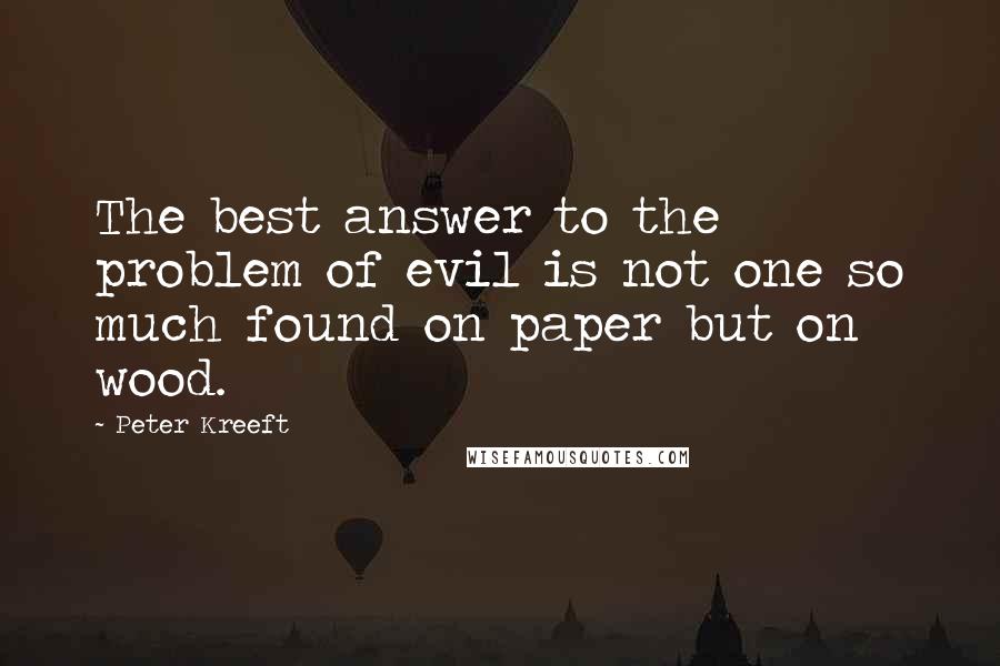 Peter Kreeft Quotes: The best answer to the problem of evil is not one so much found on paper but on wood.