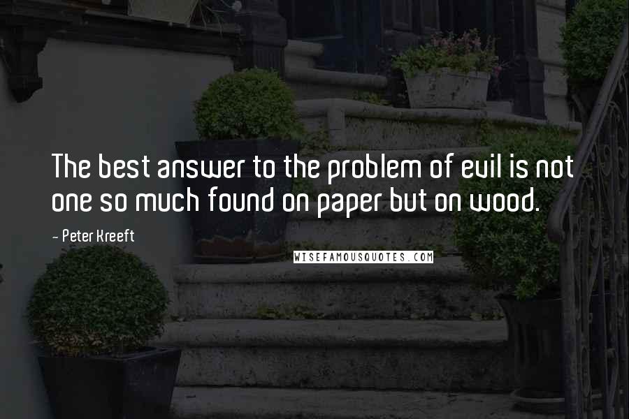 Peter Kreeft Quotes: The best answer to the problem of evil is not one so much found on paper but on wood.
