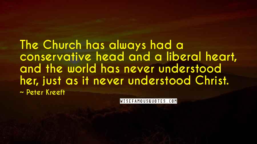 Peter Kreeft Quotes: The Church has always had a conservative head and a liberal heart, and the world has never understood her, just as it never understood Christ.