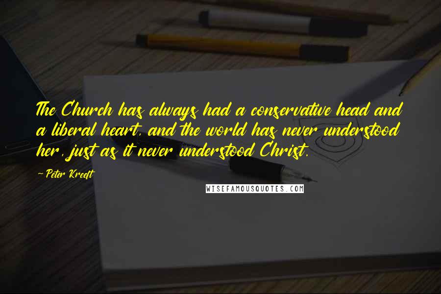 Peter Kreeft Quotes: The Church has always had a conservative head and a liberal heart, and the world has never understood her, just as it never understood Christ.