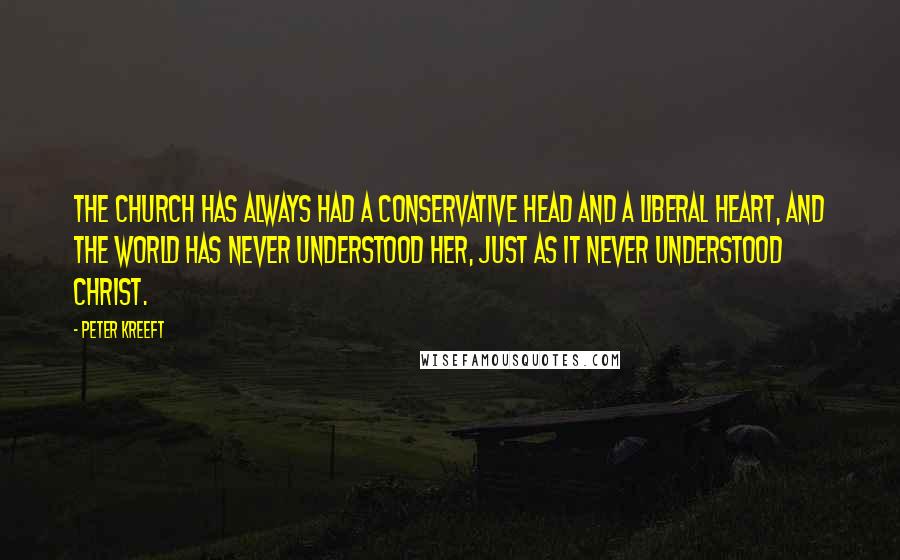 Peter Kreeft Quotes: The Church has always had a conservative head and a liberal heart, and the world has never understood her, just as it never understood Christ.