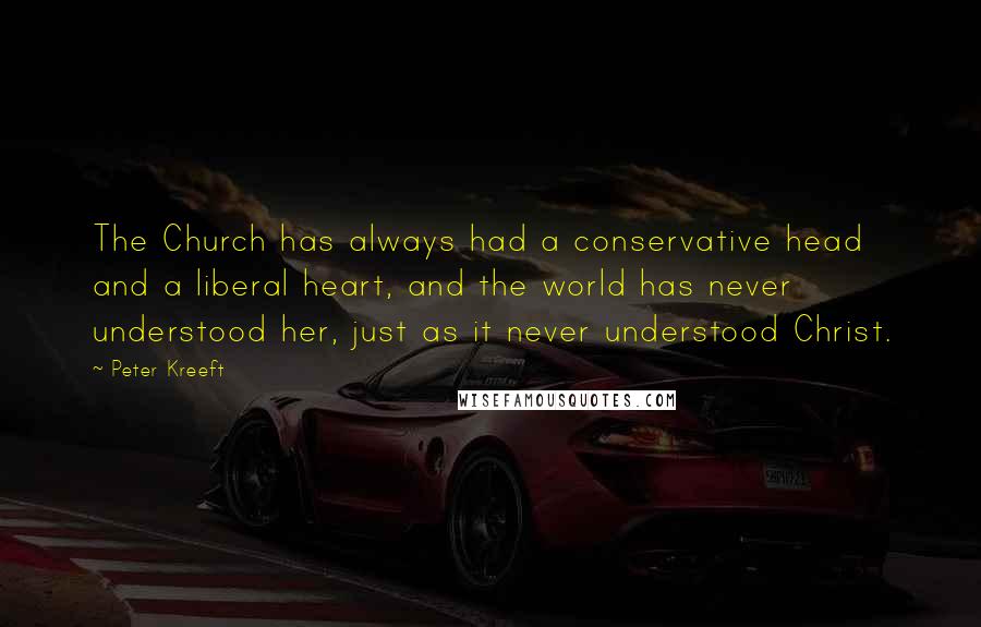 Peter Kreeft Quotes: The Church has always had a conservative head and a liberal heart, and the world has never understood her, just as it never understood Christ.