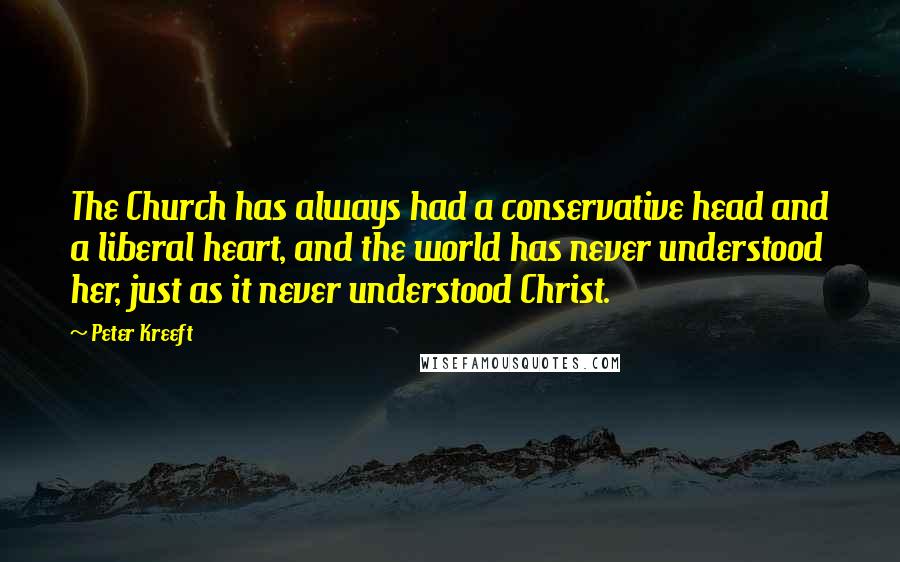 Peter Kreeft Quotes: The Church has always had a conservative head and a liberal heart, and the world has never understood her, just as it never understood Christ.