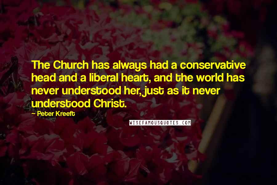 Peter Kreeft Quotes: The Church has always had a conservative head and a liberal heart, and the world has never understood her, just as it never understood Christ.