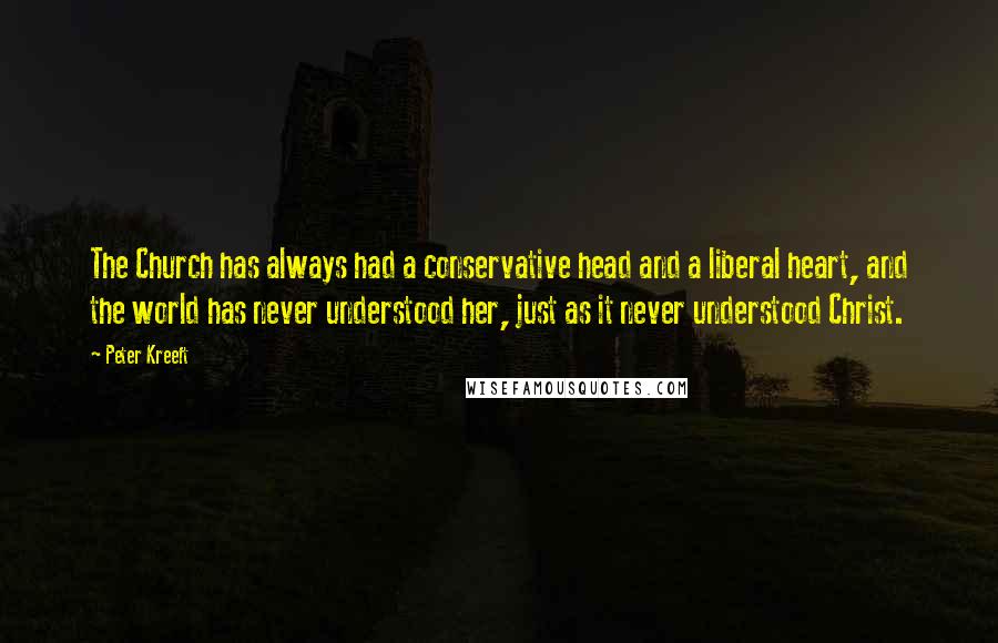 Peter Kreeft Quotes: The Church has always had a conservative head and a liberal heart, and the world has never understood her, just as it never understood Christ.