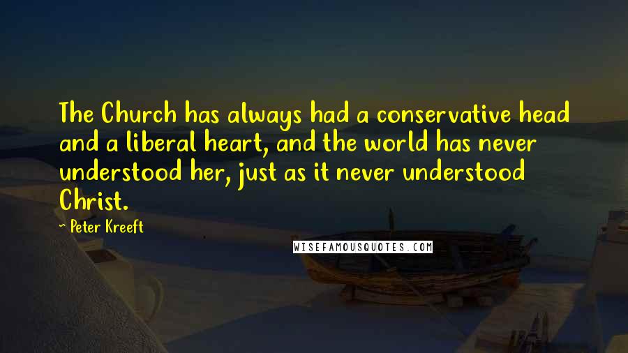 Peter Kreeft Quotes: The Church has always had a conservative head and a liberal heart, and the world has never understood her, just as it never understood Christ.