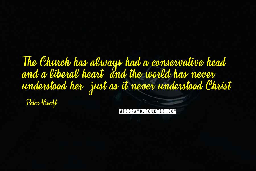 Peter Kreeft Quotes: The Church has always had a conservative head and a liberal heart, and the world has never understood her, just as it never understood Christ.