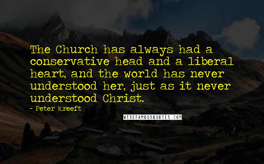 Peter Kreeft Quotes: The Church has always had a conservative head and a liberal heart, and the world has never understood her, just as it never understood Christ.