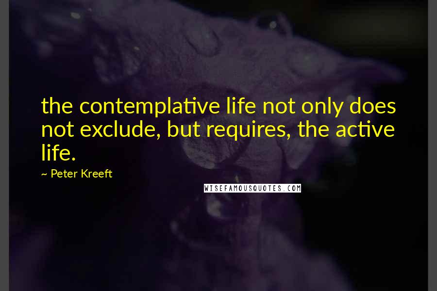 Peter Kreeft Quotes: the contemplative life not only does not exclude, but requires, the active life.