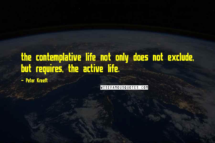 Peter Kreeft Quotes: the contemplative life not only does not exclude, but requires, the active life.