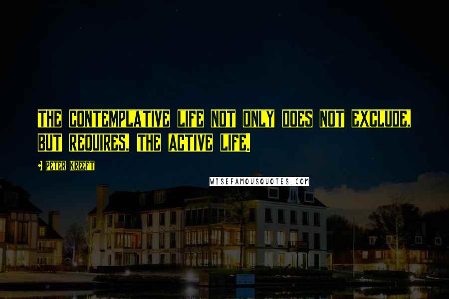 Peter Kreeft Quotes: the contemplative life not only does not exclude, but requires, the active life.