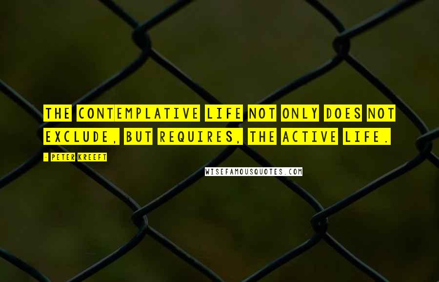 Peter Kreeft Quotes: the contemplative life not only does not exclude, but requires, the active life.