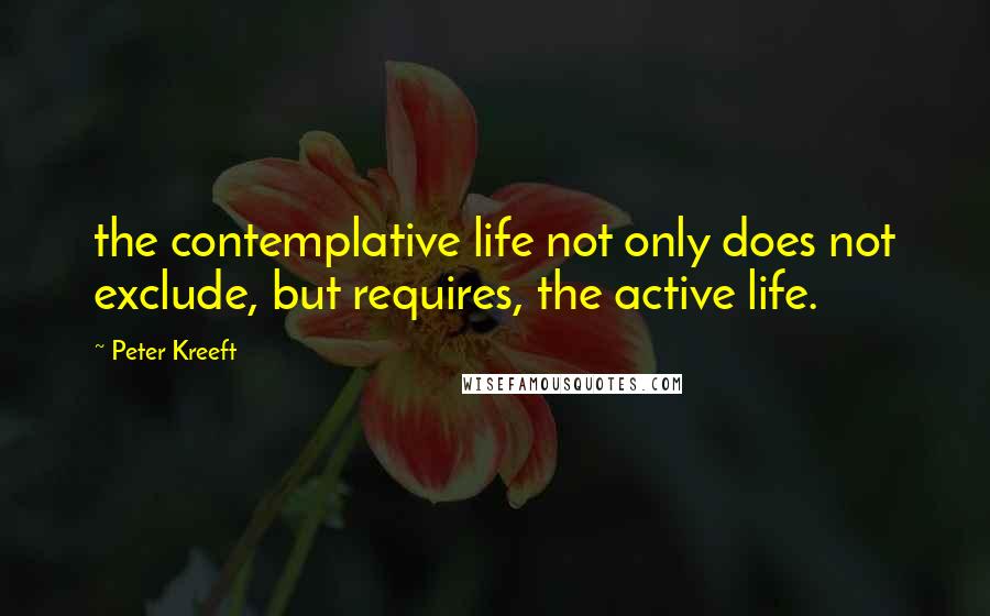 Peter Kreeft Quotes: the contemplative life not only does not exclude, but requires, the active life.