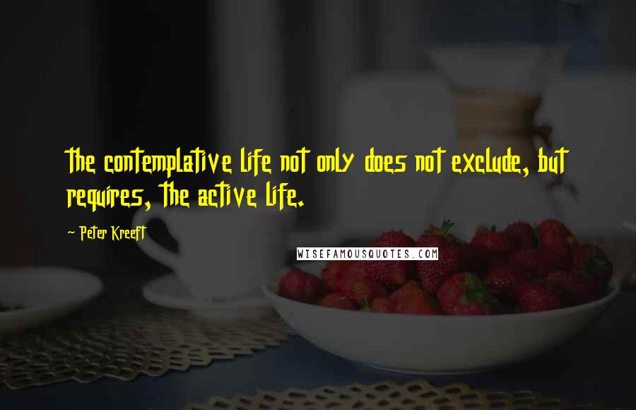 Peter Kreeft Quotes: the contemplative life not only does not exclude, but requires, the active life.