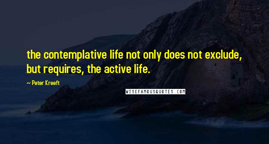 Peter Kreeft Quotes: the contemplative life not only does not exclude, but requires, the active life.