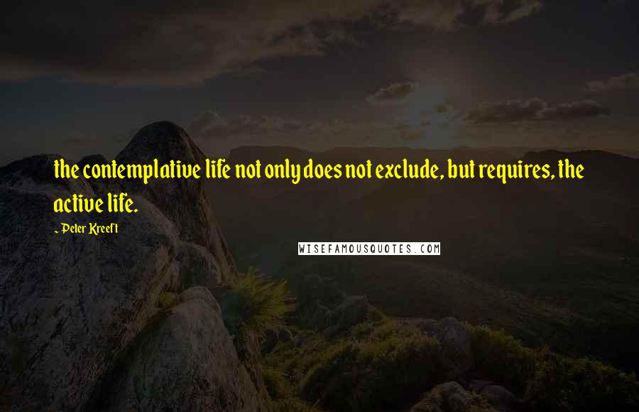 Peter Kreeft Quotes: the contemplative life not only does not exclude, but requires, the active life.