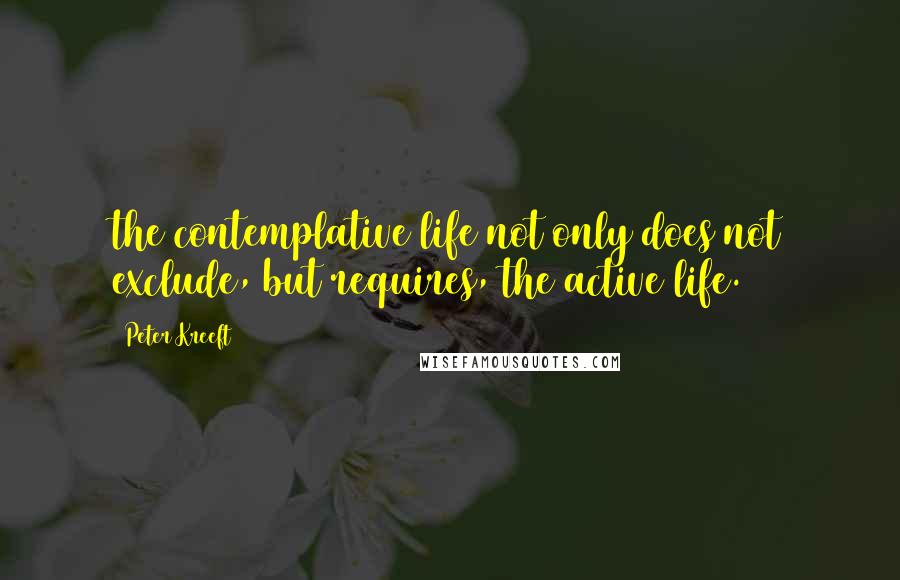 Peter Kreeft Quotes: the contemplative life not only does not exclude, but requires, the active life.