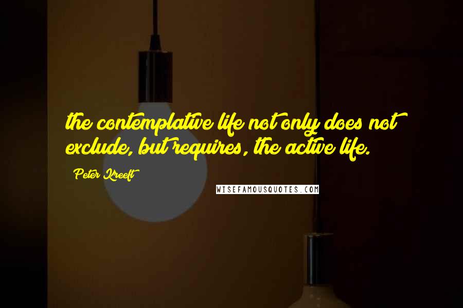 Peter Kreeft Quotes: the contemplative life not only does not exclude, but requires, the active life.