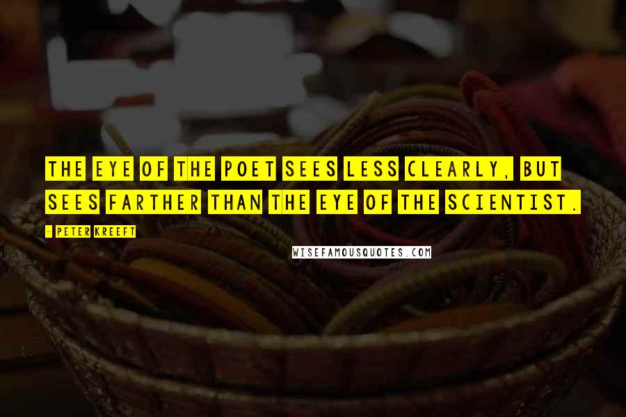 Peter Kreeft Quotes: The eye of the poet sees less clearly, but sees farther than the eye of the scientist.