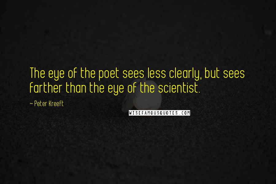 Peter Kreeft Quotes: The eye of the poet sees less clearly, but sees farther than the eye of the scientist.