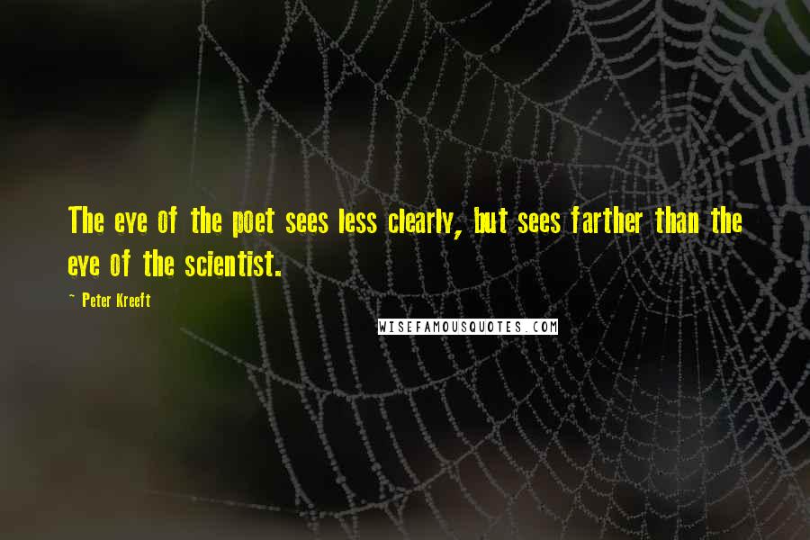 Peter Kreeft Quotes: The eye of the poet sees less clearly, but sees farther than the eye of the scientist.